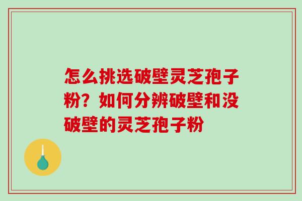 怎么挑选破壁灵芝孢子粉？如何分辨破壁和没破壁的灵芝孢子粉