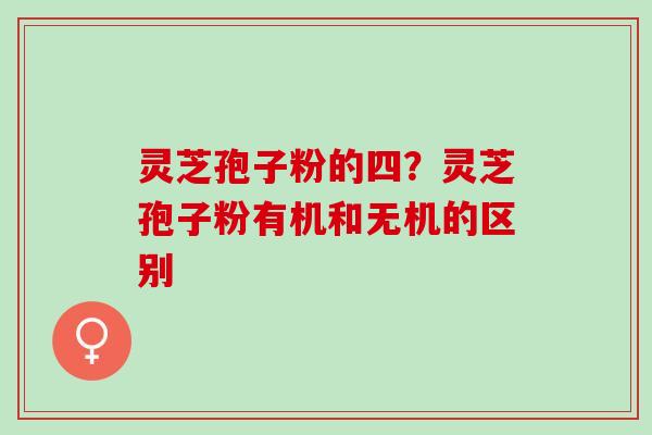 灵芝孢子粉的四？灵芝孢子粉有机和无机的区别
