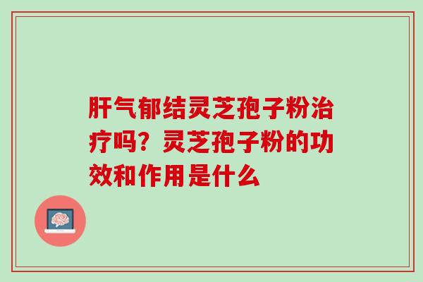 肝气郁结灵芝孢子粉治疗吗？灵芝孢子粉的功效和作用是什么