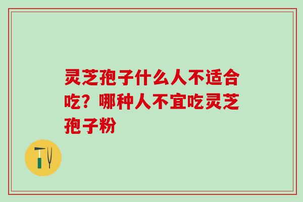 灵芝孢子什么人不适合吃？哪种人不宜吃灵芝孢子粉