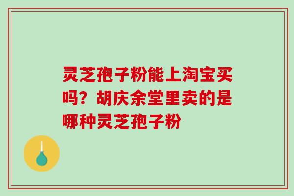 灵芝孢子粉能上淘宝买吗?胡庆余堂里卖的是哪种灵芝孢子粉 灵芝孢子粉能上淘宝买吗?胡庆余堂里卖的是哪种灵芝孢子粉
