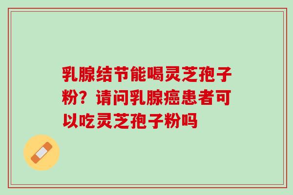乳腺结节能喝灵芝孢子粉？请问乳腺癌患者可以吃灵芝孢子粉吗