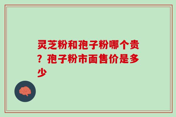 灵芝粉和孢子粉哪个贵？孢子粉市面售价是多少