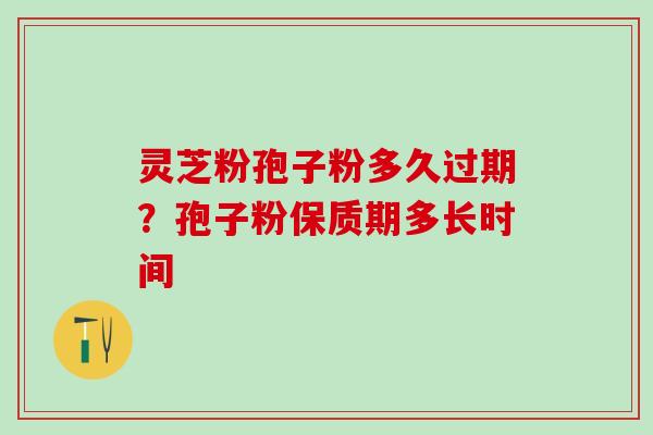 灵芝粉孢子粉多久过期?孢子粉保质期多长时间 灵芝粉孢子粉多久过期?孢子粉保质期多长时间