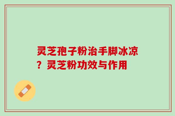 灵芝孢子粉手脚冰凉?灵芝粉功效与作用 灵芝孢子粉手脚冰凉?灵芝粉功效与作用