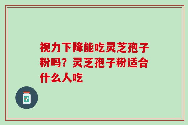 视力下降能吃灵芝孢子粉吗？灵芝孢子粉适合什么人吃