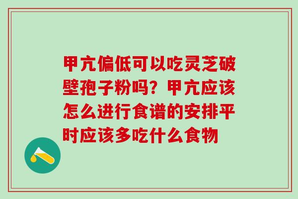 甲亢偏低可以吃灵芝破壁孢子粉吗？甲亢应该怎么进行食谱的安排平时应该多吃什么食物
