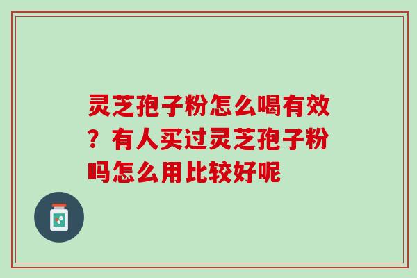 灵芝孢子粉怎么喝有效？有人买过灵芝孢子粉吗怎么用比较好呢