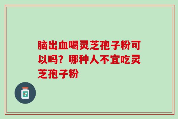 脑出血喝灵芝孢子粉可以吗？哪种人不宜吃灵芝孢子粉