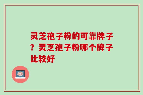 灵芝孢子粉的可靠牌子？灵芝孢子粉哪个牌子比较好