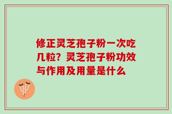 修正灵芝孢子粉一次吃几粒？灵芝孢子粉功效与作用及用量是什么