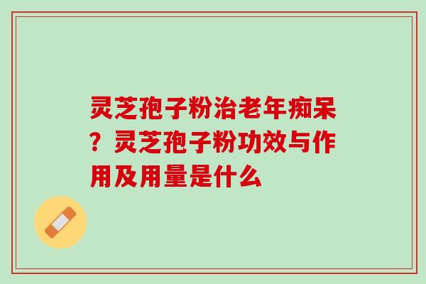 灵芝孢子粉治老年痴呆？灵芝孢子粉功效与作用及用量是什么