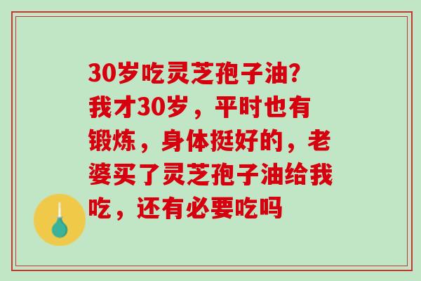 30岁吃灵芝孢子油？我才30岁，平时也有锻炼，身体挺好的，老婆买了灵芝孢子油给我吃，还有必要吃吗