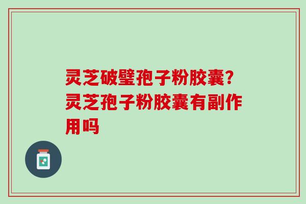 灵芝破璧孢子粉胶囊？灵芝孢子粉胶囊有副作用吗