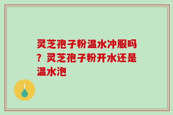 灵芝孢子粉温水冲服吗？灵芝孢子粉开水还是温水泡