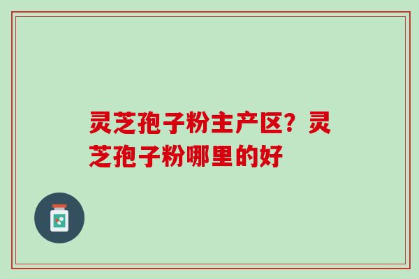 灵芝孢子粉主产区？灵芝孢子粉哪里的好