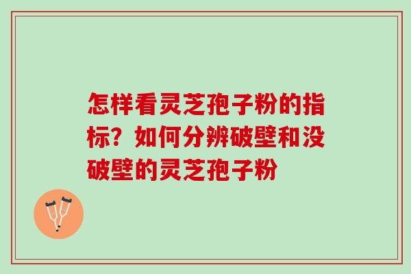 怎样看灵芝孢子粉的指标？如何分辨破壁和没破壁的灵芝孢子粉