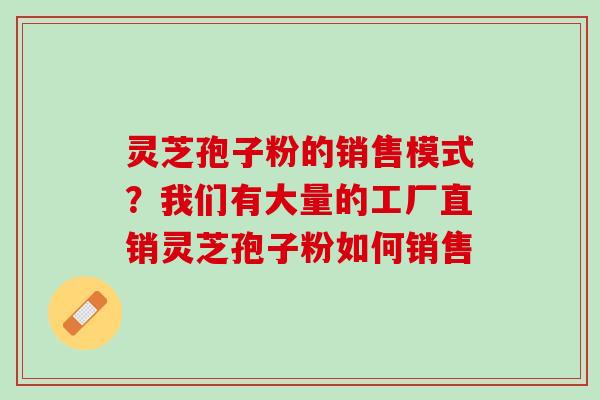 灵芝孢子粉的销售模式？我们有大量的工厂直销灵芝孢子粉如何销售