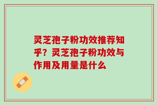 灵芝孢子粉功效推荐知乎？灵芝孢子粉功效与作用及用量是什么