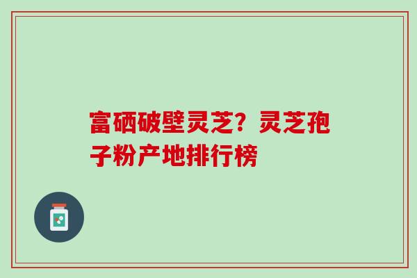 富硒破壁灵芝？灵芝孢子粉产地排行榜