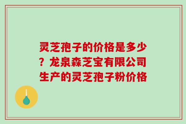 灵芝孢子的价格是多少？龙泉森芝宝有限公司生产的灵芝孢子粉价格