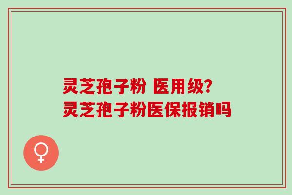 灵芝孢子粉 医用级？灵芝孢子粉医保报销吗