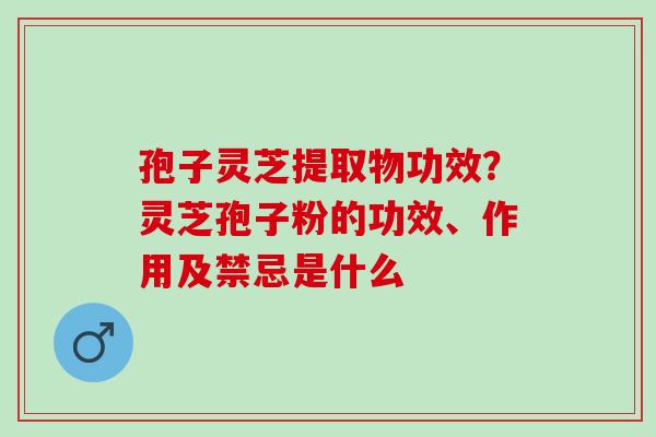 孢子灵芝提取物功效?灵芝孢子粉的功效、作用及禁忌是什么 孢子灵芝提取物功效?灵芝孢子粉的功效、作用及禁忌是什么