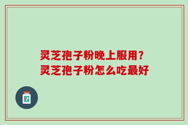 灵芝孢子粉晚上服用？灵芝孢子粉怎么吃最好