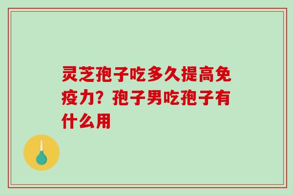灵芝孢子吃多久提高免疫力?孢子男吃孢子有什么用 灵芝孢子吃多久提高免疫力?孢子男吃孢子有什么用