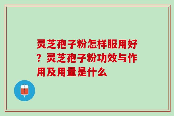 灵芝孢子粉怎样服用好?灵芝孢子粉功效与作用及用量是什么 灵芝孢子粉怎样服用好?灵芝孢子粉功效与作用及用量是什么