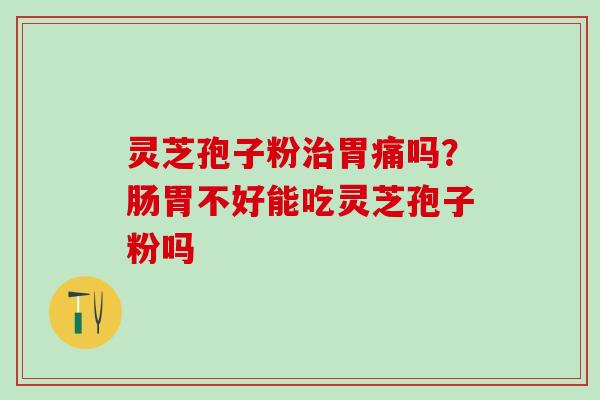 灵芝孢子粉治胃痛吗？肠胃不好能吃灵芝孢子粉吗