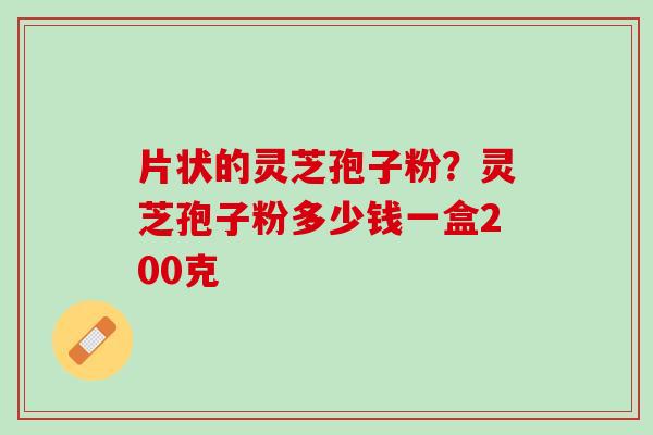 片状的灵芝孢子粉？灵芝孢子粉多少钱一盒200克