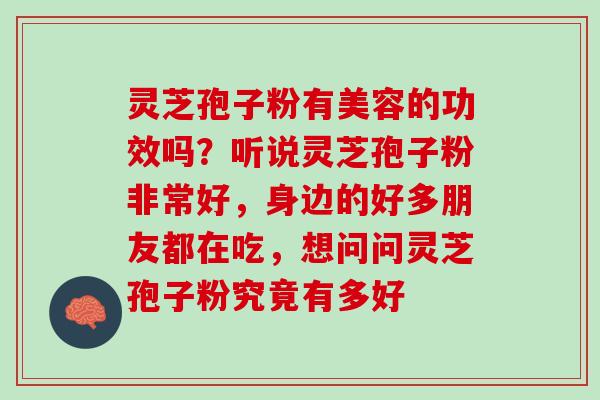 灵芝孢子粉有美容的功效吗?听说灵芝孢子粉非常好,身边的好多朋友都在吃,想问问灵芝孢子粉究竟有多好 灵芝孢子粉有美容的功效吗?听说灵芝孢子粉非常好,身边的好多朋友都在吃,想问问灵芝孢子粉究竟有多好