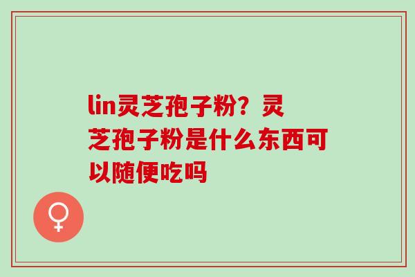 lin灵芝孢子粉？灵芝孢子粉是什么东西可以随便吃吗