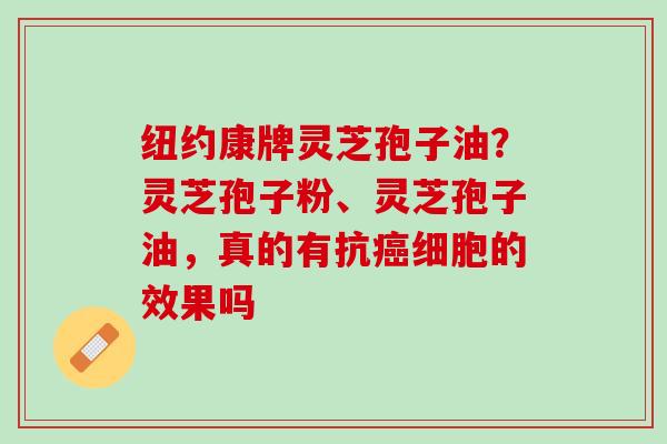 纽约康牌灵芝孢子油？灵芝孢子粉、灵芝孢子油，真的有抗癌细胞的效果吗