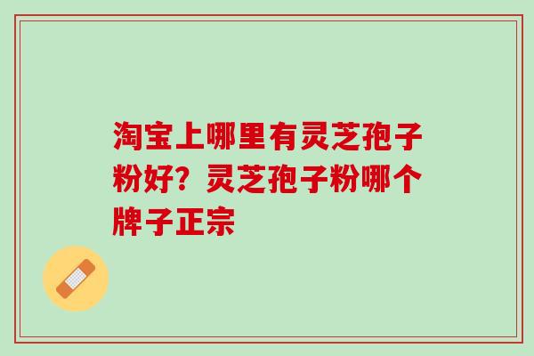 淘宝上哪里有灵芝孢子粉好？灵芝孢子粉哪个牌子正宗