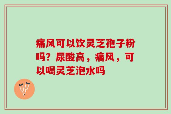 痛风可以饮灵芝孢子粉吗?尿酸高,痛风,可以喝灵芝泡水吗 痛风可以饮灵芝孢子粉吗?尿酸高,痛风,可以喝灵芝泡水吗