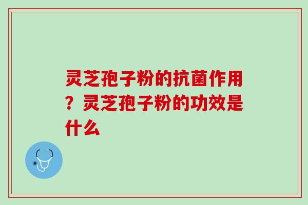 灵芝孢子粉的抗菌作用？灵芝孢子粉的功效是什么