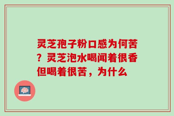 灵芝孢子粉口感为何苦?灵芝泡水喝闻着很香但喝着很苦,为什么 灵芝孢子粉口感为何苦?灵芝泡水喝闻着很香但喝着很苦,为什么