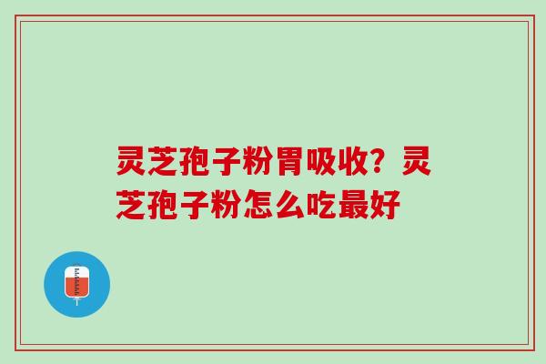 灵芝孢子粉胃吸收?灵芝孢子粉怎么吃好 灵芝孢子粉胃吸收?灵芝孢子粉怎么吃好