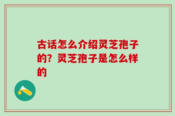 古话怎么介绍灵芝孢子的？灵芝孢子是怎么样的