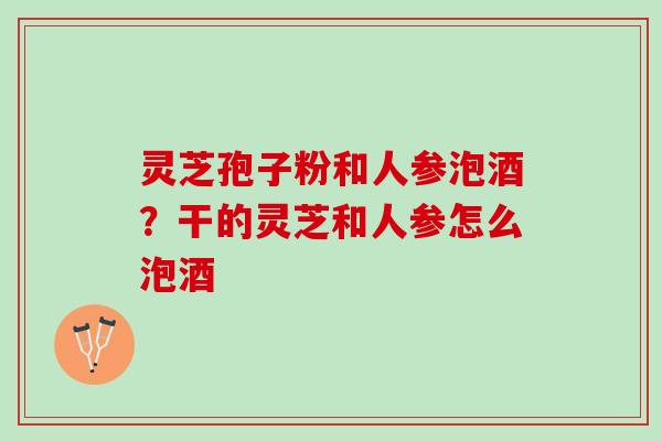 灵芝孢子粉和人参泡酒？干的灵芝和人参怎么泡酒