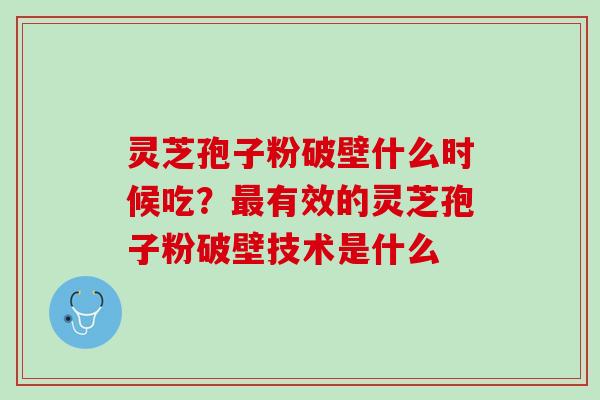 灵芝孢子粉破壁什么时候吃？最有效的灵芝孢子粉破壁技术是什么