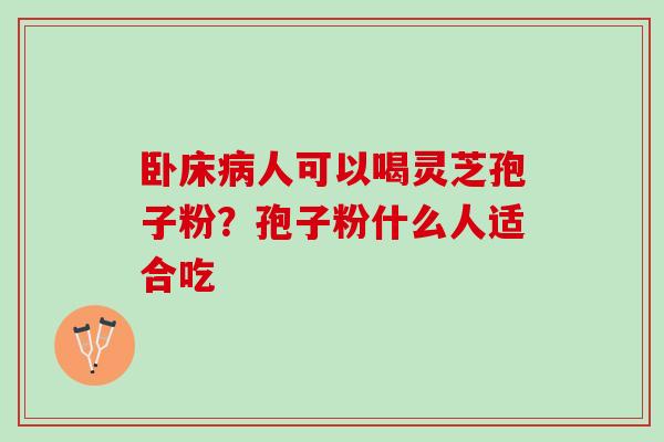 卧床病人可以喝灵芝孢子粉？孢子粉什么人适合吃
