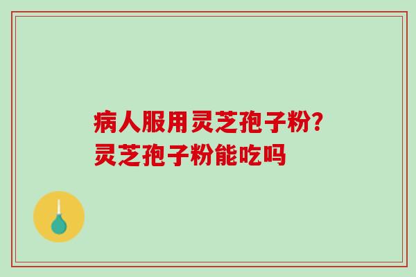 病人服用灵芝孢子粉？灵芝孢子粉能吃吗