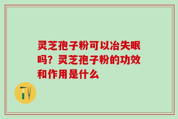 灵芝孢子粉可以冶失眠吗？灵芝孢子粉的功效和作用是什么