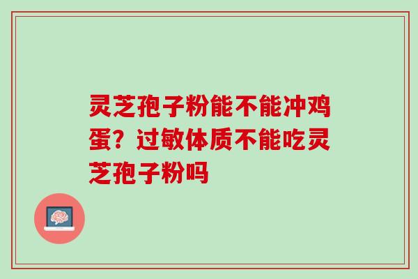 灵芝孢子粉能不能冲鸡蛋？体质不能吃灵芝孢子粉吗