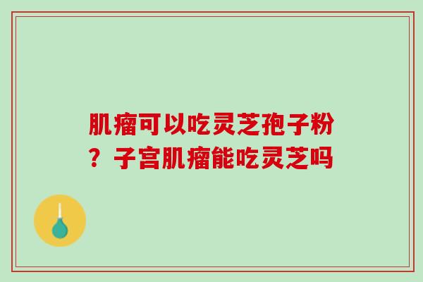 肌瘤可以吃灵芝孢子粉？子宫肌瘤能吃灵芝吗