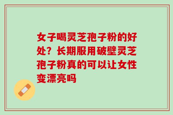 女子喝灵芝孢子粉的好处?长期服用破壁灵芝孢子粉真的可以让女性变漂亮吗 女子喝灵芝孢子粉的好处?长期服用破壁灵芝孢子粉真的可以让女性变漂亮吗