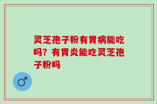 灵芝孢子粉有胃能吃吗？有能吃灵芝孢子粉吗
